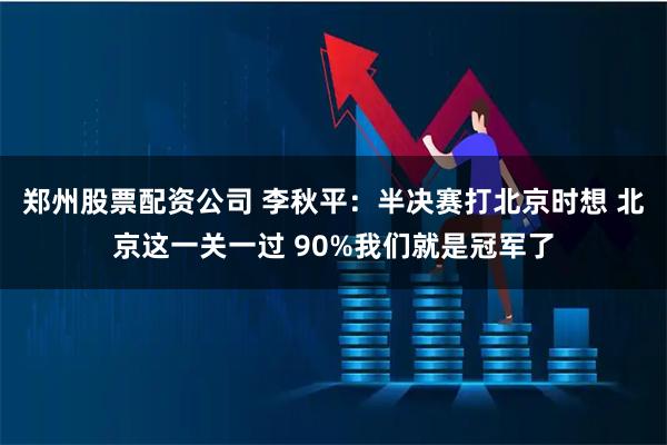 郑州股票配资公司 李秋平：半决赛打北京时想 北京这一关一过 90%我们就是冠军了