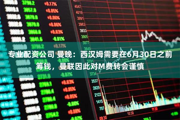 专业配资公司 曼晚：西汉姆需要在6月30日之前筹钱，曼联因此对M费转会谨慎